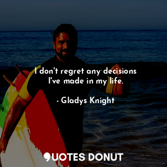 I don&#39;t regret any decisions I&#39;ve made in my life.