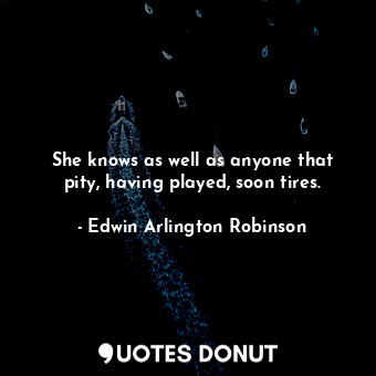  She knows as well as anyone that pity, having played, soon tires.... - Edwin Arlington Robinson - Quotes Donut