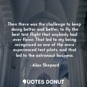  Then there was the challenge to keep doing better and better, to fly the best te... - Alan Shepard - Quotes Donut