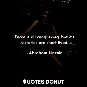 Force is all conquering, but it's victories are short lived.