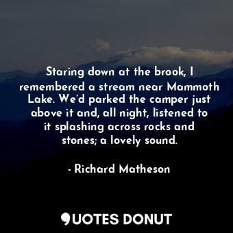  Staring down at the brook, I remembered a stream near Mammoth Lake. We’d parked ... - Richard Matheson - Quotes Donut