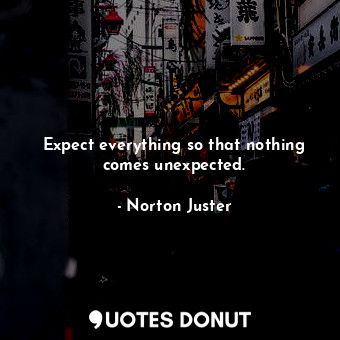 Expect everything so that nothing comes unexpected.