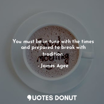  You must be in tune with the times and prepared to break with tradition.... - James Agee - Quotes Donut