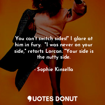 You can't switch sides!" I glare at him in fury.  "I was never on your side," retorts Lorcan. "Your side is the nutty side.