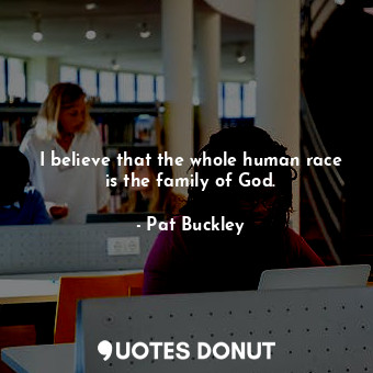 I believe that the whole human race is the family of God.