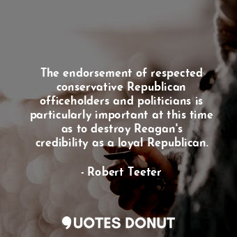 The endorsement of respected conservative Republican officeholders and politicians is particularly important at this time as to destroy Reagan&#39;s credibility as a loyal Republican.
