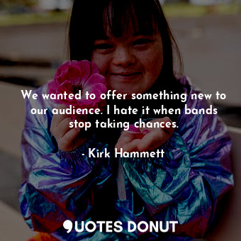  We wanted to offer something new to our audience. I hate it when bands stop taki... - Kirk Hammett - Quotes Donut