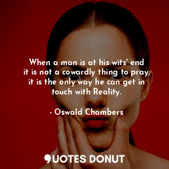  When a man is at his wits&#39; end it is not a cowardly thing to pray, it is the... - Oswald Chambers - Quotes Donut