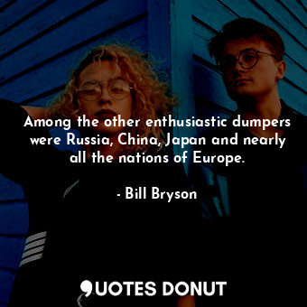 Among the other enthusiastic dumpers were Russia, China, Japan and nearly all the nations of Europe.