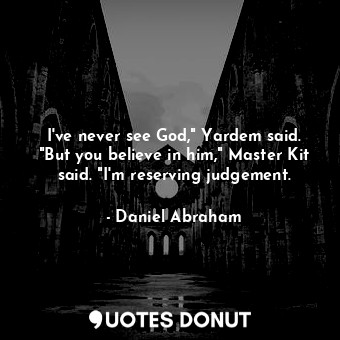 I've never see God," Yardem said. "But you believe in him," Master Kit said. "I'm reserving judgement.