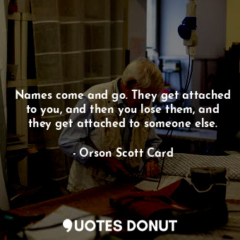  Names come and go. They get attached to you, and then you lose them, and they ge... - Orson Scott Card - Quotes Donut