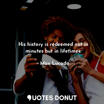  His history is redeemed not in minutes but in lifetimes.... - Max Lucado - Quotes Donut