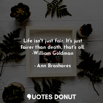 Life isn't just fair. It's just fairer than death, that's all. -William Goldman