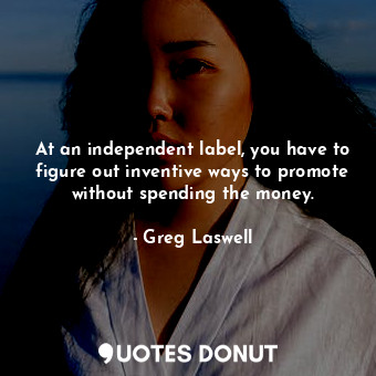  At an independent label, you have to figure out inventive ways to promote withou... - Greg Laswell - Quotes Donut