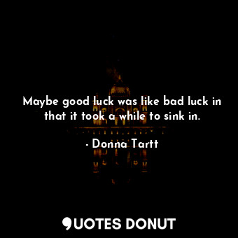  Maybe good luck was like bad luck in that it took a while to sink in.... - Donna Tartt - Quotes Donut