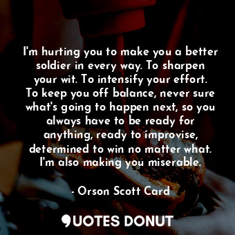  I'm hurting you to make you a better soldier in every way. To sharpen your wit. ... - Orson Scott Card - Quotes Donut