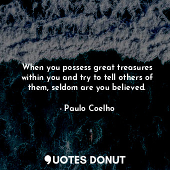 When you possess great treasures within you and try to tell others of them, seldom are you believed.