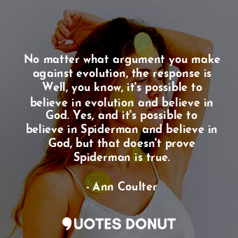 No matter what argument you make against evolution, the response is Well, you know, it's possible to believe in evolution and believe in God. Yes, and it's possible to believe in Spiderman and believe in God, but that doesn't prove Spiderman is true.