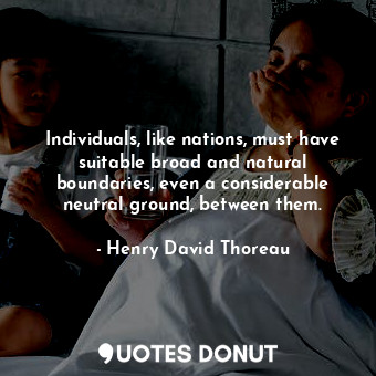 Individuals, like nations, must have suitable broad and natural boundaries, even a considerable neutral ground, between them.
