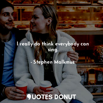  I really do think everybody can sing.... - Stephen Malkmus - Quotes Donut