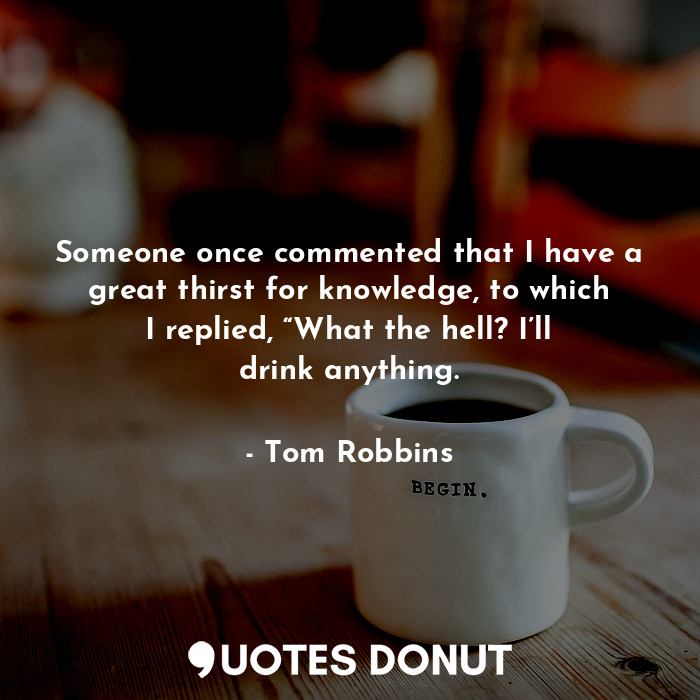  Someone once commented that I have a great thirst for knowledge, to which I repl... - Tom Robbins - Quotes Donut