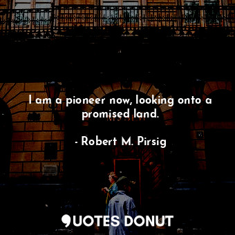  I am a pioneer now, looking onto a promised land.... - Robert M. Pirsig - Quotes Donut