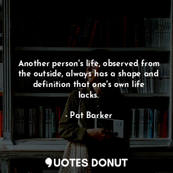 Another person's life, observed from the outside, always has a shape and definition that one's own life lacks.