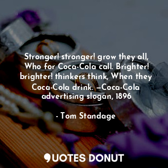 Stronger! stronger! grow they all, Who for Coca-Cola call. Brighter! brighter! thinkers think, When they Coca-Cola drink. —Coca-Cola advertising slogan, 1896