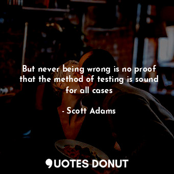  But never being wrong is no proof that the method of testing is sound for all ca... - Scott Adams - Quotes Donut