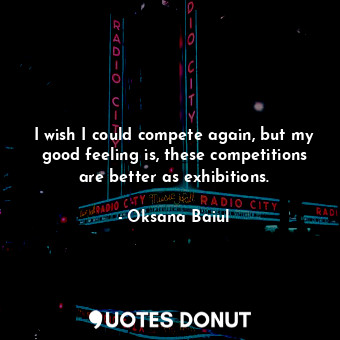  I wish I could compete again, but my good feeling is, these competitions are bet... - Oksana Baiul - Quotes Donut