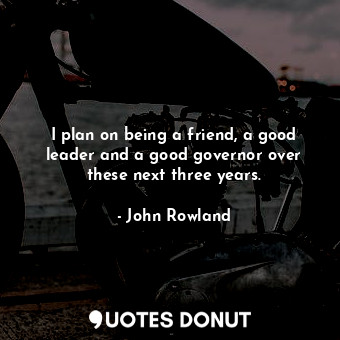  I plan on being a friend, a good leader and a good governor over these next thre... - John Rowland - Quotes Donut