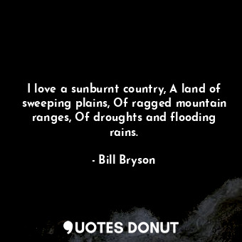 I love a sunburnt country, A land of sweeping plains, Of ragged mountain ranges, Of droughts and flooding rains.