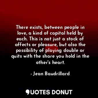  There exists, between people in love, a kind of capital held by each. This is no... - Jean Baudrillard - Quotes Donut
