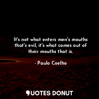 It's not what enters men's mouths that's evil, it's what comes out of their mouths that is.