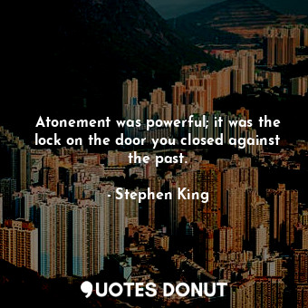 Atonement was powerful; it was the lock on the door you closed against the past.