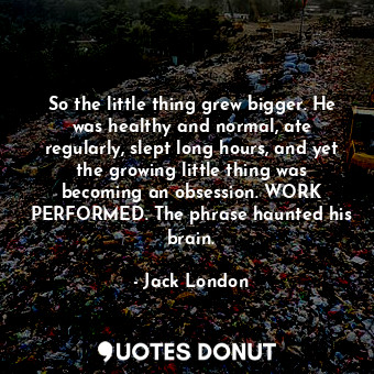  So the little thing grew bigger. He was healthy and normal, ate regularly, slept... - Jack London - Quotes Donut