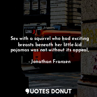 Sex with a squirrel who had exciting breasts beneath her little-kid pajamas was not without its appeal,