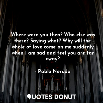  Where were you then? Who else was there? Saying what? Why will the whole of love... - Pablo Neruda - Quotes Donut