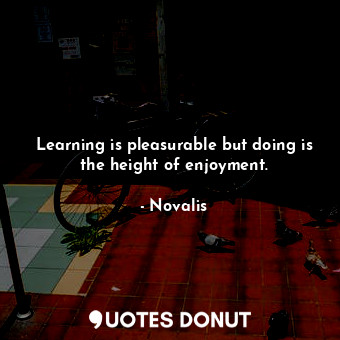  Learning is pleasurable but doing is the height of enjoyment.... - Novalis - Quotes Donut