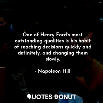 One of Henry Ford’s most outstanding qualities is his habit of reaching decisions quickly and definitely, and changing them slowly.