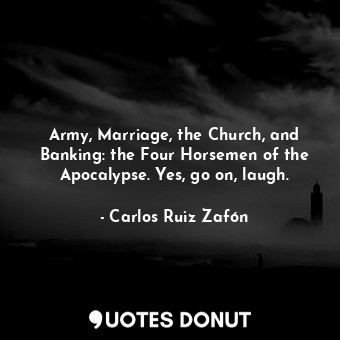 Army, Marriage, the Church, and Banking: the Four Horsemen of the Apocalypse. Yes, go on, laugh.