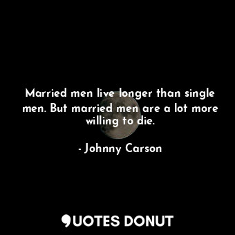 Married men live longer than single men. But married men are a lot more willing to die.