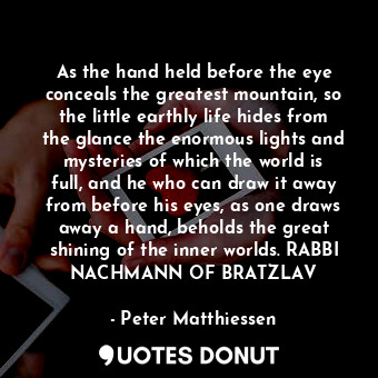  As the hand held before the eye conceals the greatest mountain, so the little ea... - Peter Matthiessen - Quotes Donut