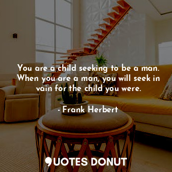 You are a child seeking to be a man. When you are a man, you will seek in vain for the child you were.
