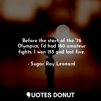  Before the start of the &#39;76 Olympics, I&#39;d had 160 amateur fights. I won ... - Sugar Ray Leonard - Quotes Donut