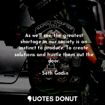  As we’ll see, the greatest shortage in our society is an instinct to produce. To... - Seth Godin - Quotes Donut