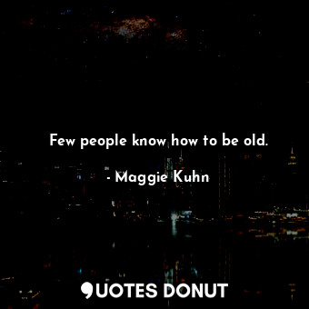 Few people know how to be old.