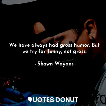  We have always had gross humor. But we try for funny, not gross.... - Shawn Wayans - Quotes Donut