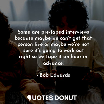  Some are pre-taped interviews because maybe we can&#39;t get that person live or... - Bob Edwards - Quotes Donut