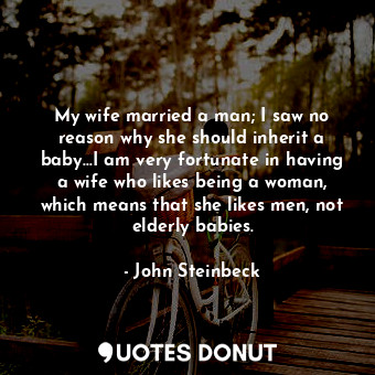 My wife married a man; I saw no reason why she should inherit a baby...I am very fortunate in having a wife who likes being a woman, which means that she likes men, not elderly babies.